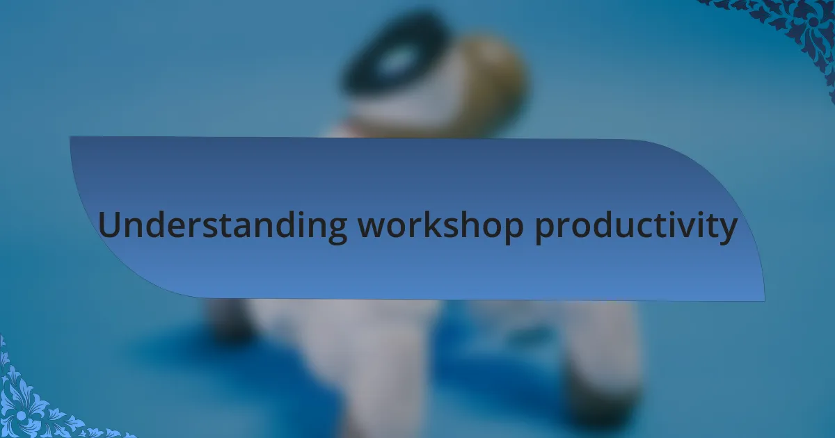 Understanding workshop productivity
